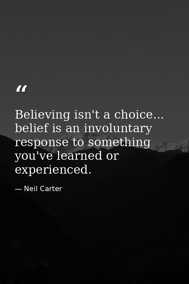 Believing isn't a choice... belief is an involuntary response to something you've learned or experienced. — Neil Carter