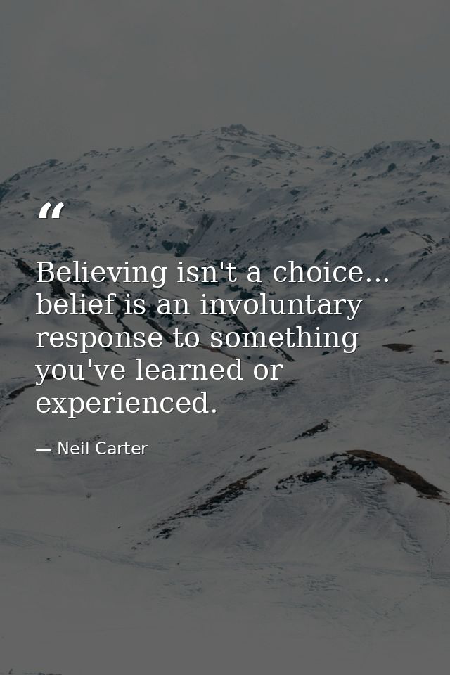 Believing isn't a choice... belief is an involuntary response to something you've learned or experienced. — Neil Carter