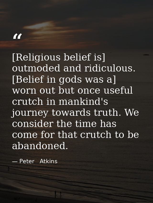 [Religious belief is] outmoded and ridiculous. [Belief in gods was a] worn out but once useful crutch in mankind's journ — Peter   Atkins