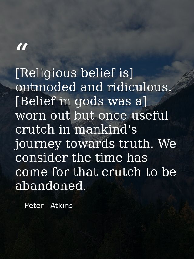 [Religious belief is] outmoded and ridiculous. [Belief in gods was a] worn out but once useful crutch in mankind's journ — Peter   Atkins