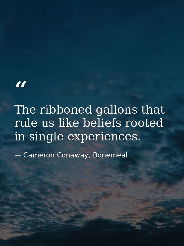 The ribboned gallons that rule us like beliefs rooted in single experiences. — Cameron Conaway, Bonemeal