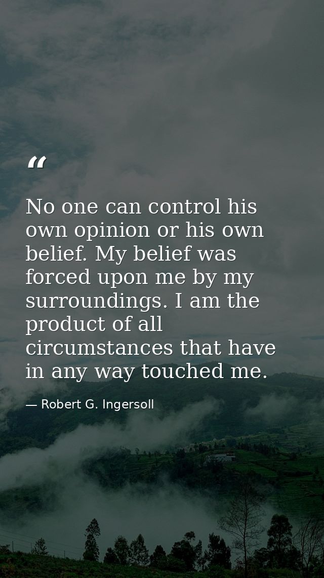 No one can control his own opinion or his own belief. My belief was forced upon me by my surroundings. I am the product  — Robert G. Ingersoll