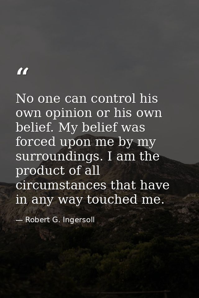 No one can control his own opinion or his own belief. My belief was forced upon me by my surroundings. I am the product  — Robert G. Ingersoll