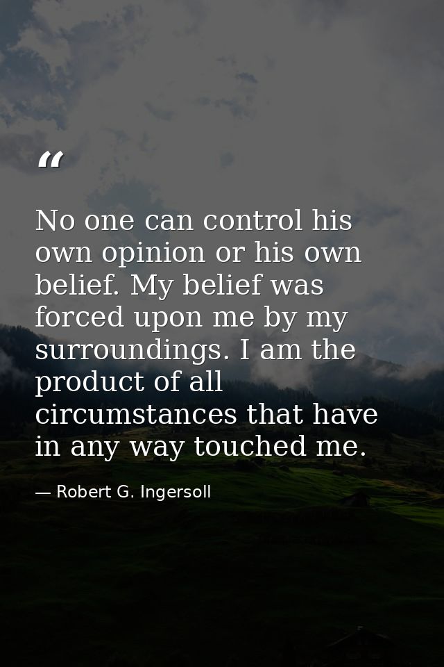 No one can control his own opinion or his own belief. My belief was forced upon me by my surroundings. I am the product  — Robert G. Ingersoll