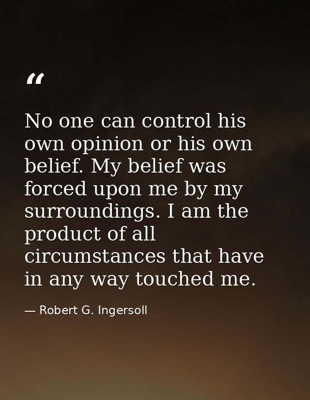 No one can control his own opinion or his own belief. My belief was forced upon me by my surroundings. I am the product  — Robert G. Ingersoll