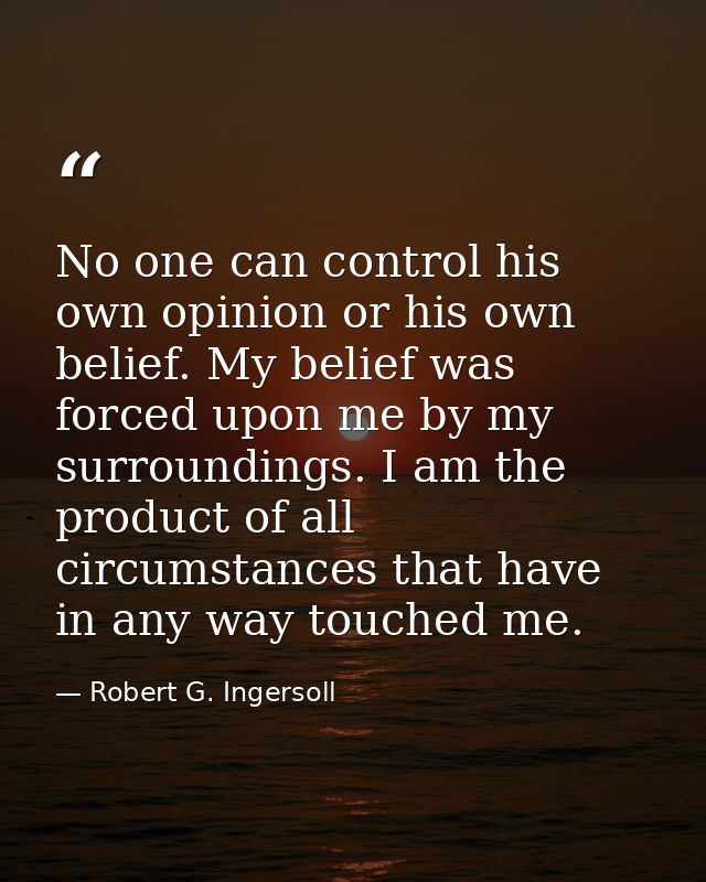 No one can control his own opinion or his own belief. My belief was forced upon me by my surroundings. I am the product  — Robert G. Ingersoll