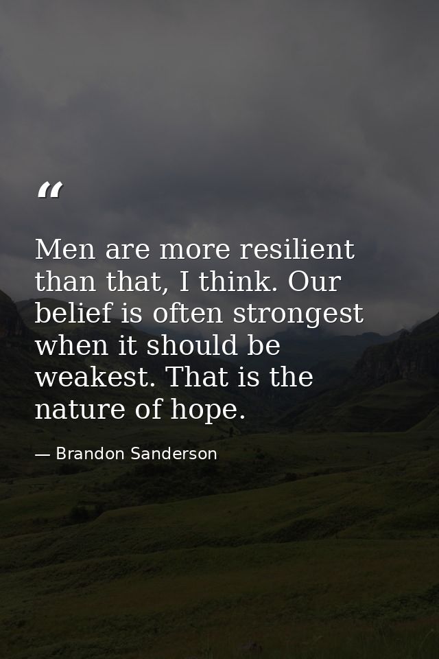Men are more resilient than that, I think. Our belief is often strongest when it should be weakest. That is the nature o — Brandon Sanderson