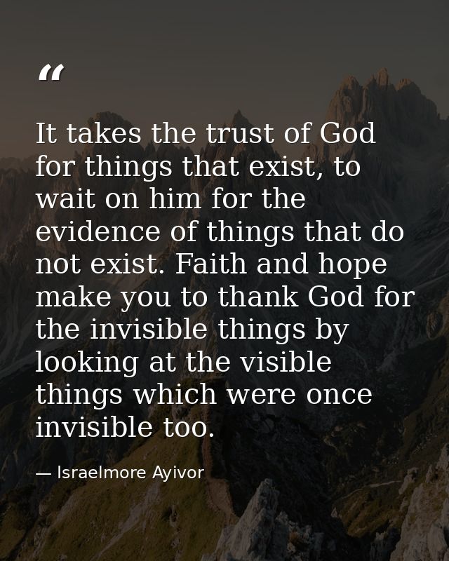 It takes the trust of God for things that exist, to wait on him for the evidence of things that do not exist. Faith and  — Israelmore Ayivor