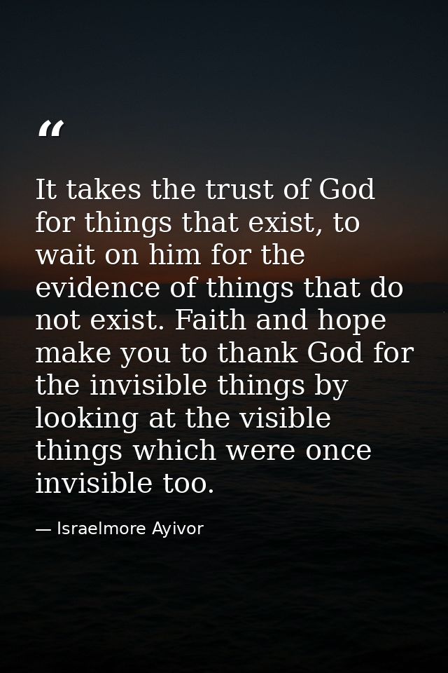 It takes the trust of God for things that exist, to wait on him for the evidence of things that do not exist. Faith and  — Israelmore Ayivor