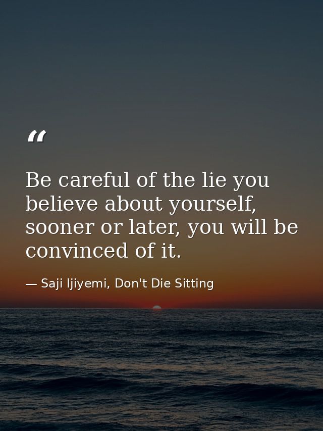 Be careful of the lie you believe about yourself, sooner or later, you will be convinced of it. — Saji Ijiyemi, Don't Die Sitting