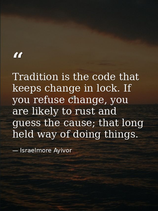 Tradition is the code that keeps change in lock. If you refuse change, you are likely to rust and guess the cause; that  — Israelmore Ayivor