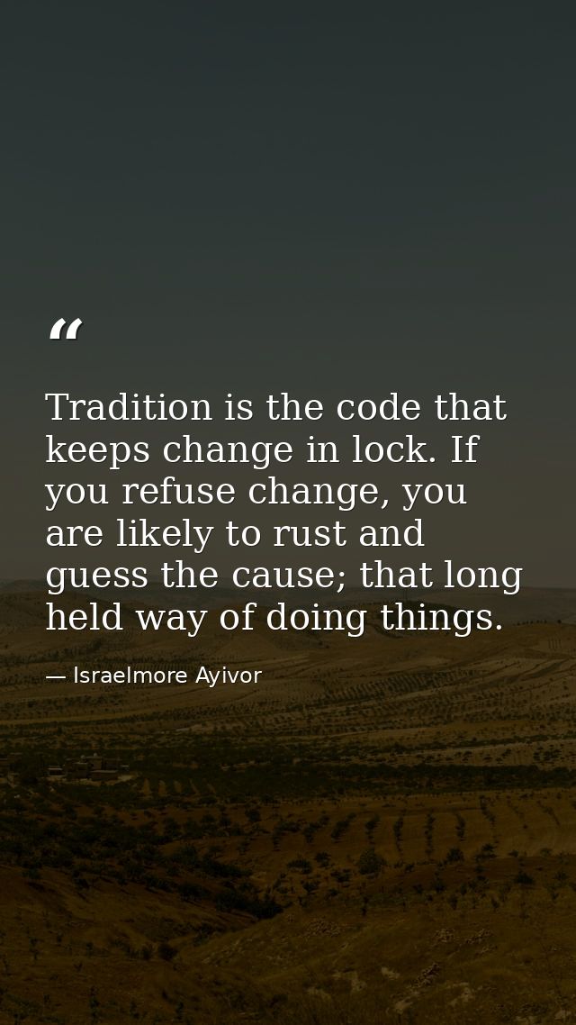 Tradition is the code that keeps change in lock. If you refuse change, you are likely to rust and guess the cause; that  — Israelmore Ayivor