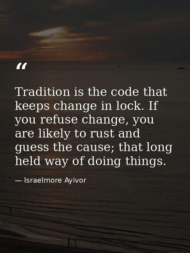 Tradition is the code that keeps change in lock. If you refuse change, you are likely to rust and guess the cause; that  — Israelmore Ayivor
