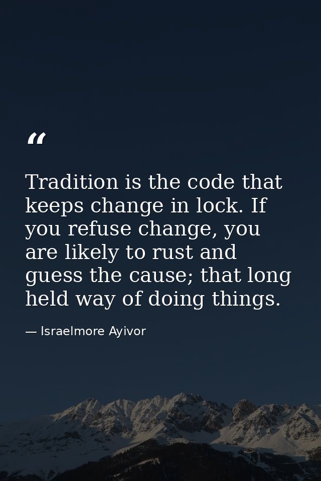 Tradition is the code that keeps change in lock. If you refuse change, you are likely to rust and guess the cause; that  — Israelmore Ayivor