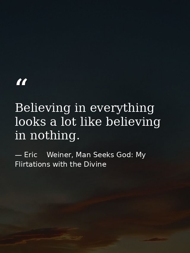 Believing in everything looks a lot like believing in nothing. — Eric    Weiner, Man Seeks God: My Flirtations with the Divine
