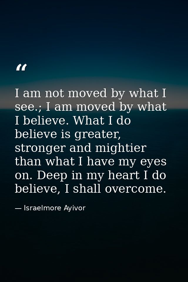 I am not moved by what I see.; I am moved by what I believe. What I do believe is greater, stronger and mightier than wh — Israelmore Ayivor