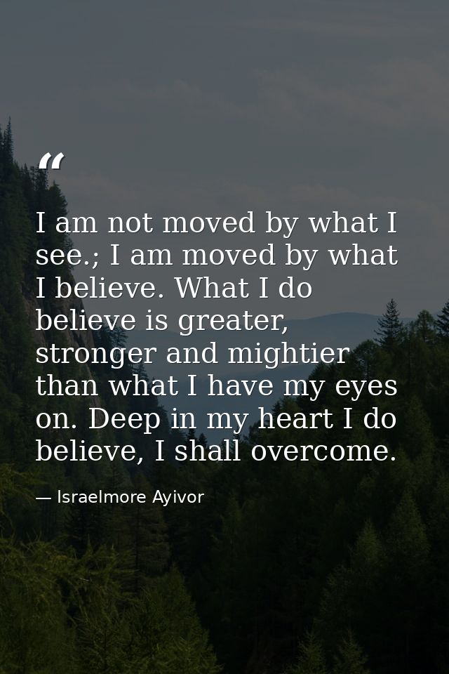 I am not moved by what I see.; I am moved by what I believe. What I do believe is greater, stronger and mightier than wh — Israelmore Ayivor