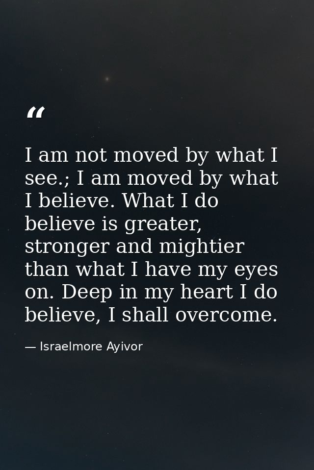 I am not moved by what I see.; I am moved by what I believe. What I do believe is greater, stronger and mightier than wh — Israelmore Ayivor