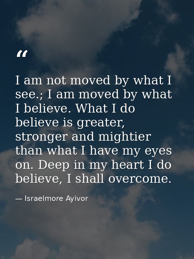 I am not moved by what I see.; I am moved by what I believe. What I do believe is greater, stronger and mightier than wh — Israelmore Ayivor