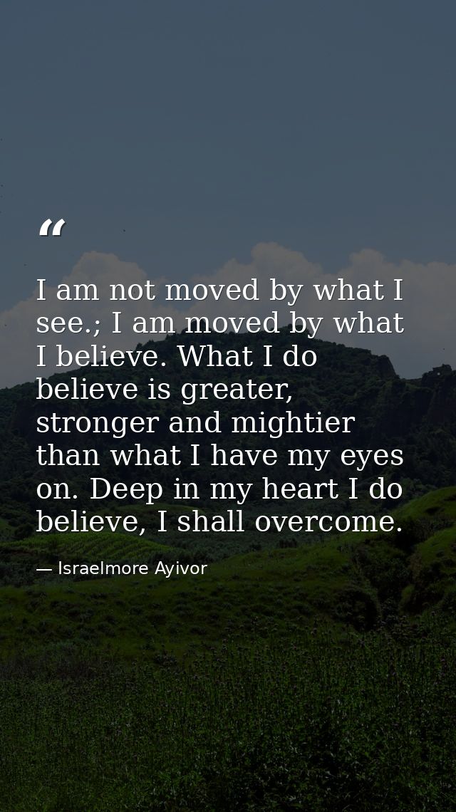 I am not moved by what I see.; I am moved by what I believe. What I do believe is greater, stronger and mightier than wh — Israelmore Ayivor