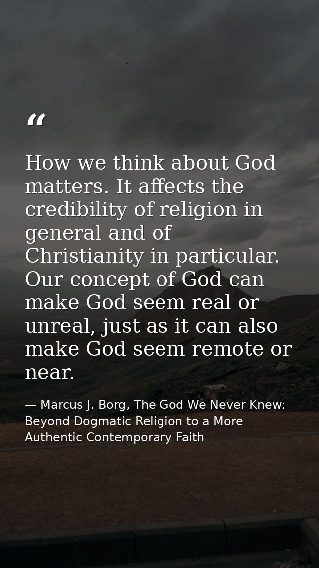 How we think about God matters. It affects the credibility of religion in general and of Christianity in particular. Our — Marcus J. Borg, The God We Never Knew: Beyond Dogmatic Religion to a More Authentic Contemporary Faith