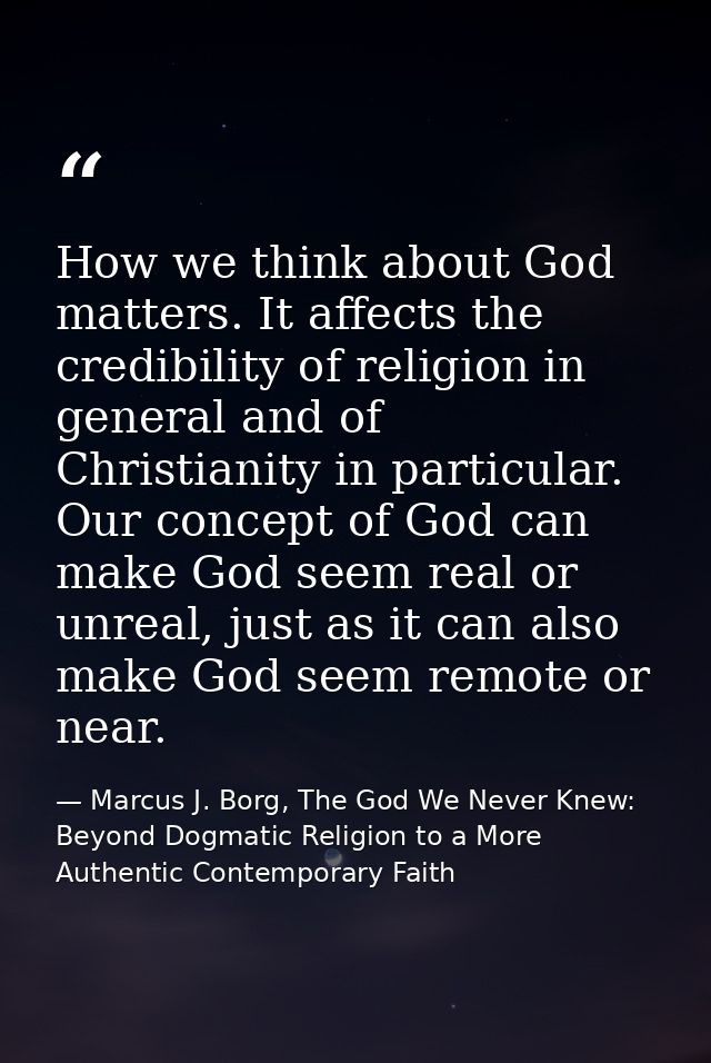 How we think about God matters. It affects the credibility of religion in general and of Christianity in particular. Our — Marcus J. Borg, The God We Never Knew: Beyond Dogmatic Religion to a More Authentic Contemporary Faith