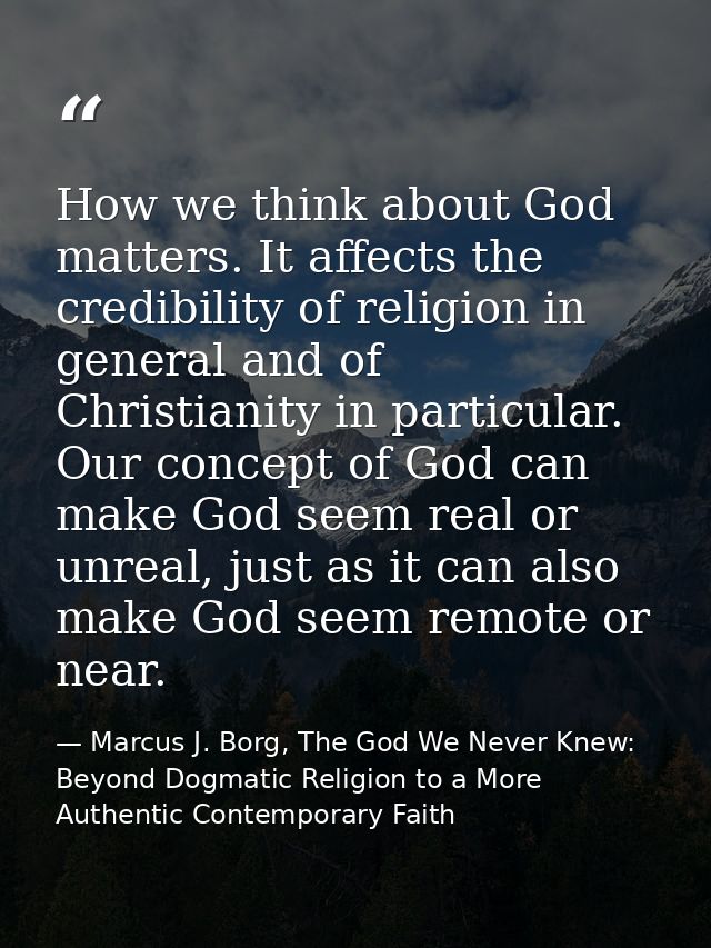 How we think about God matters. It affects the credibility of religion in general and of Christianity in particular. Our — Marcus J. Borg, The God We Never Knew: Beyond Dogmatic Religion to a More Authentic Contemporary Faith