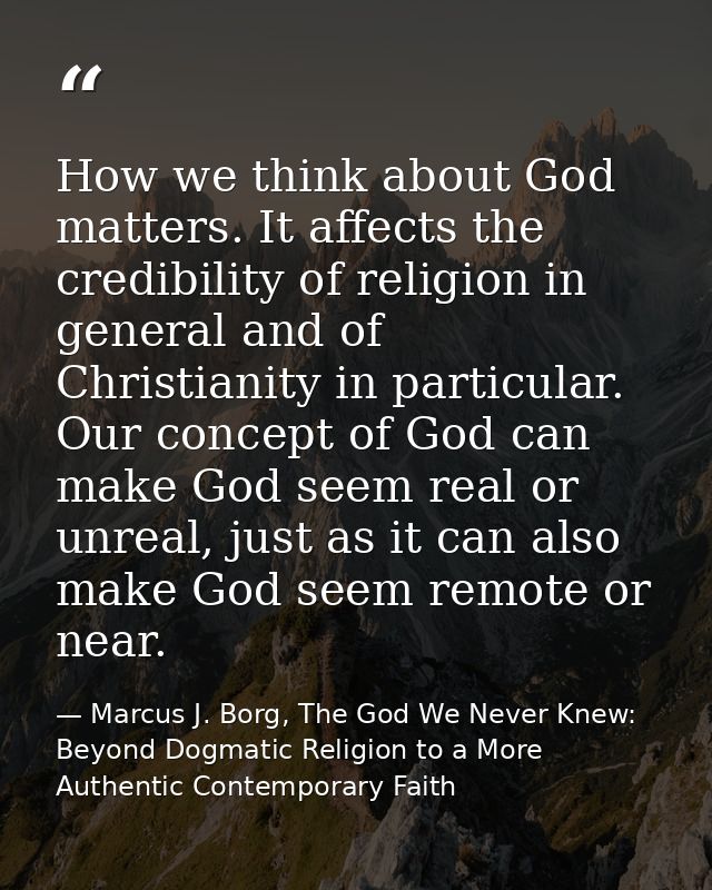 How we think about God matters. It affects the credibility of religion in general and of Christianity in particular. Our — Marcus J. Borg, The God We Never Knew: Beyond Dogmatic Religion to a More Authentic Contemporary Faith