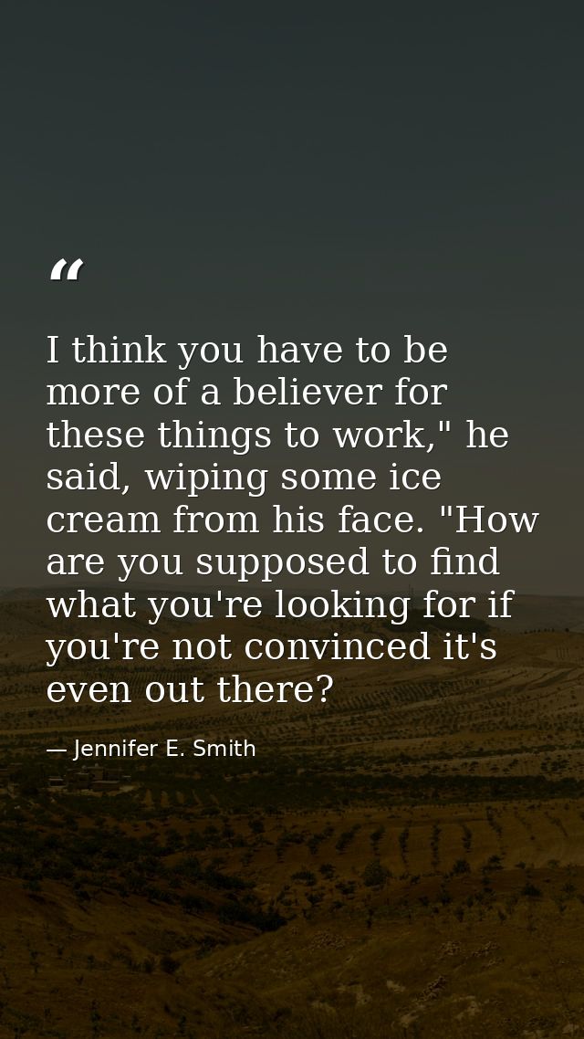 I think you have to be more of a believer for these things to work," he said, wiping some ice cream from his face. "How  — Jennifer E. Smith