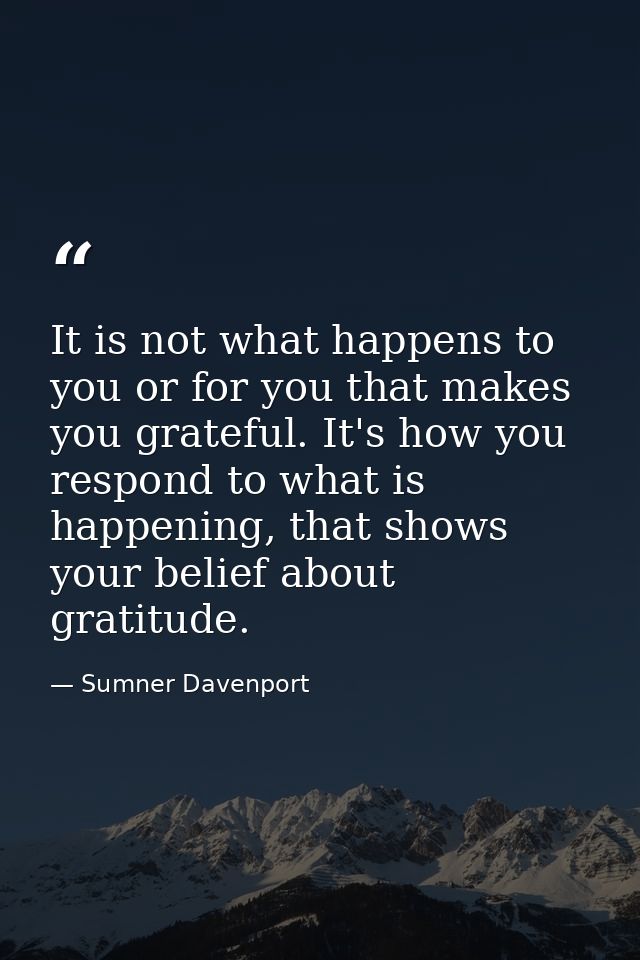 It is not what happens to you or for you that makes you grateful. It's how you respond to what is happening, that shows  — Sumner Davenport