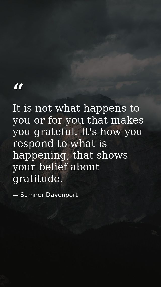 It is not what happens to you or for you that makes you grateful. It's how you respond to what is happening, that shows  — Sumner Davenport