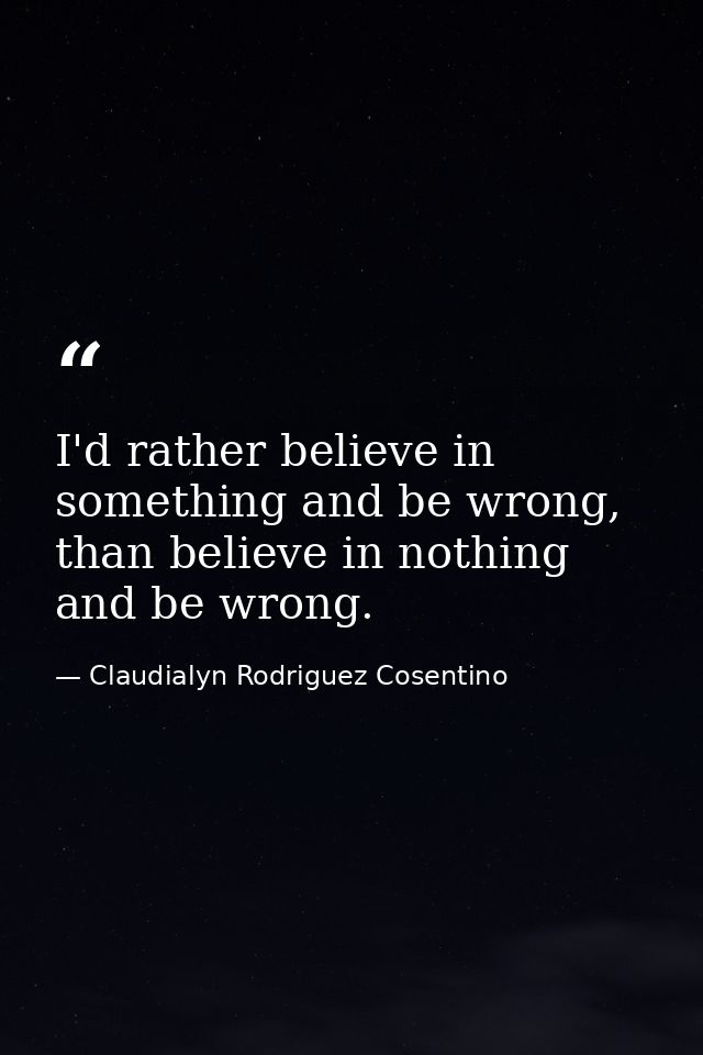 I'd rather believe in something and be wrong, than believe in nothing and be wrong. — Claudialyn Rodriguez Cosentino