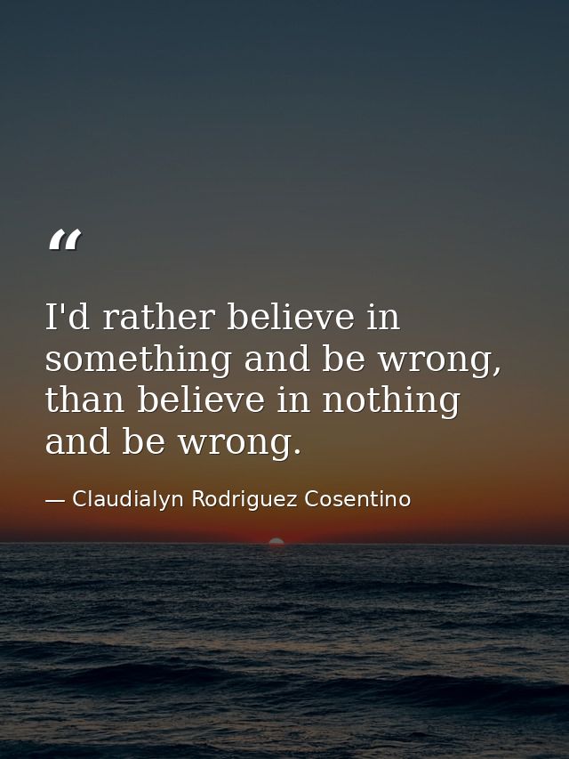 I'd rather believe in something and be wrong, than believe in nothing and be wrong. — Claudialyn Rodriguez Cosentino
