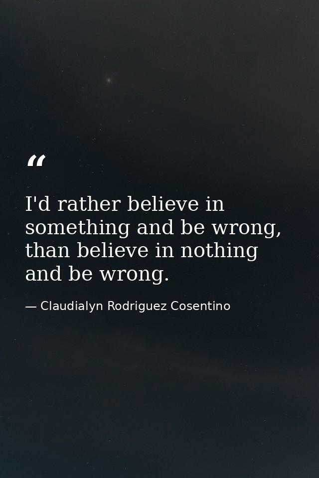 I'd rather believe in something and be wrong, than believe in nothing and be wrong. — Claudialyn Rodriguez Cosentino