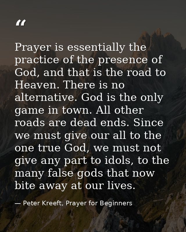 Prayer is essentially the practice of the presence of God, and that is the road to Heaven. There is no alternative. God  — Peter Kreeft, Prayer for Beginners