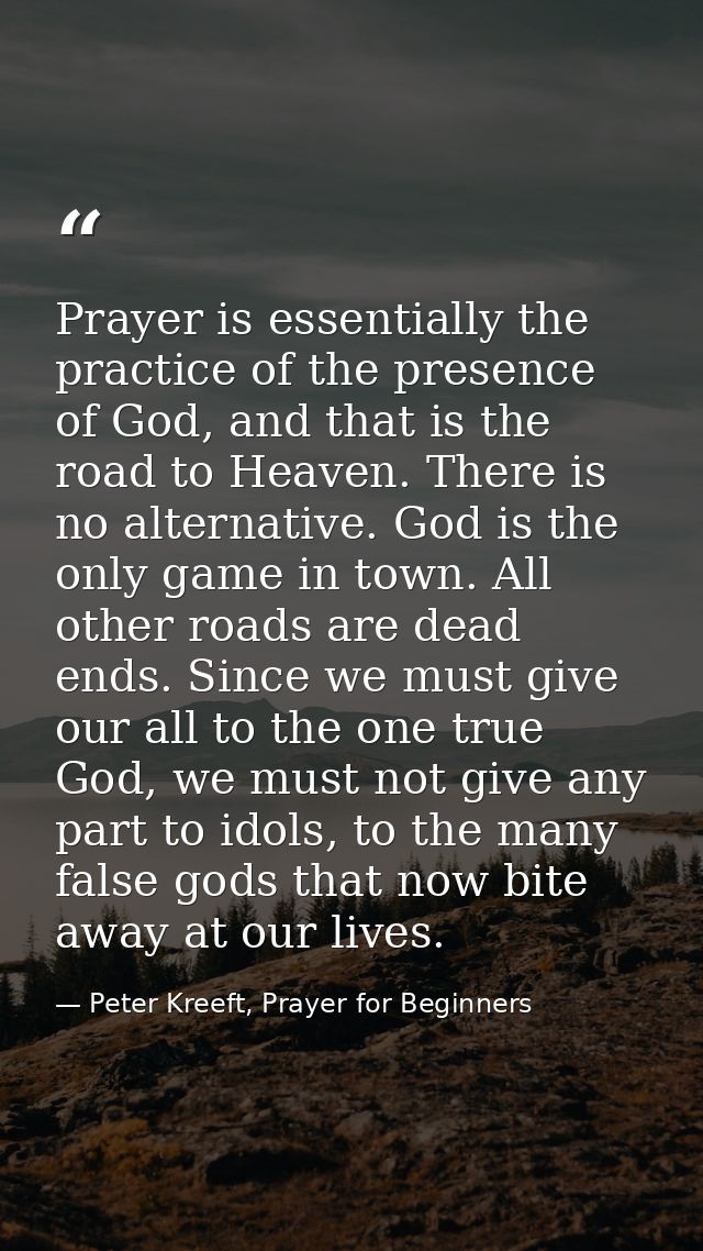 Prayer is essentially the practice of the presence of God, and that is the road to Heaven. There is no alternative. God  — Peter Kreeft, Prayer for Beginners