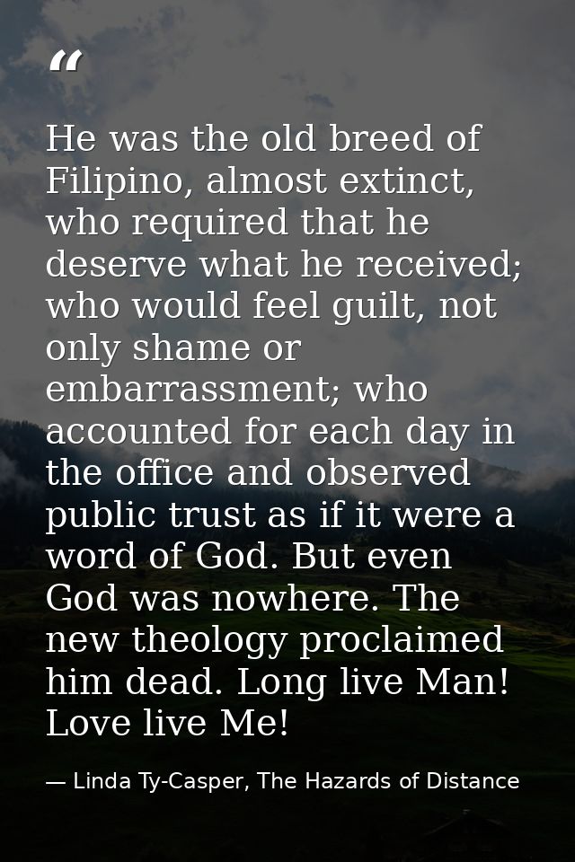 He was the old breed of Filipino, almost extinct, who required that he deserve what he received; who would feel guilt, n — Linda Ty-Casper, The Hazards of Distance