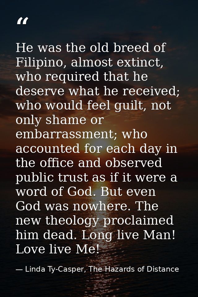 He was the old breed of Filipino, almost extinct, who required that he deserve what he received; who would feel guilt, n — Linda Ty-Casper, The Hazards of Distance