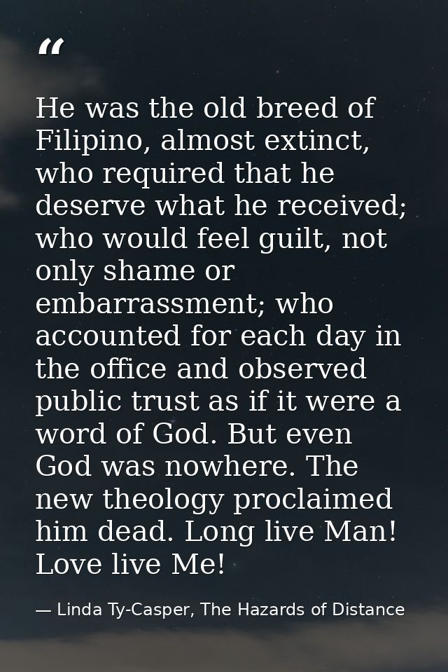 He was the old breed of Filipino, almost extinct, who required that he deserve what he received; who would feel guilt, n — Linda Ty-Casper, The Hazards of Distance