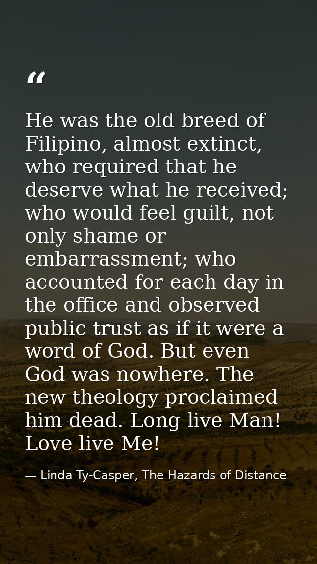 He was the old breed of Filipino, almost extinct, who required that he deserve what he received; who would feel guilt, n — Linda Ty-Casper, The Hazards of Distance