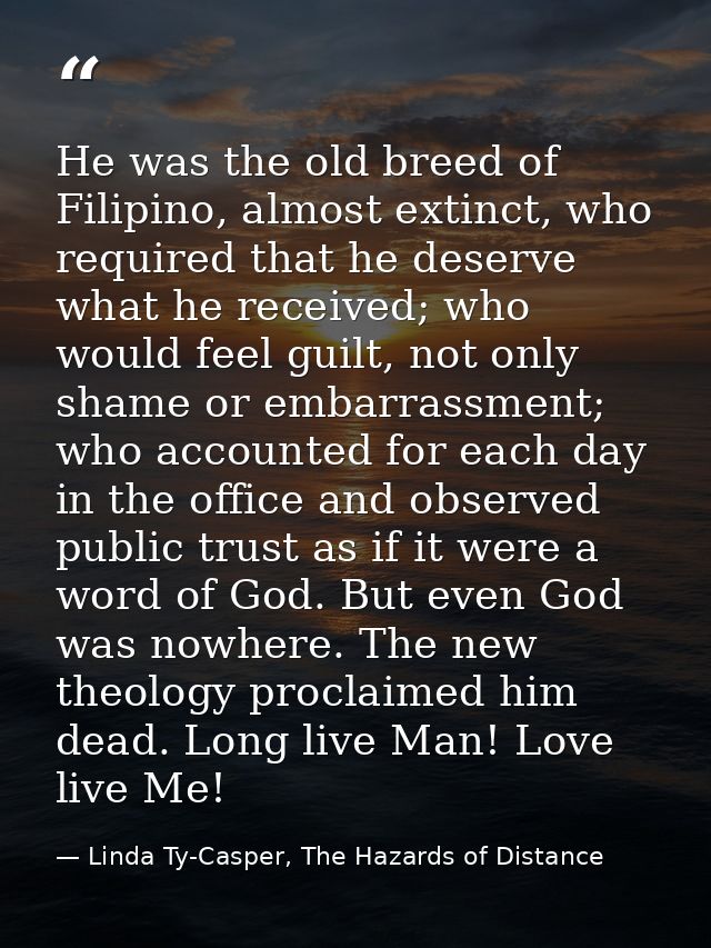 He was the old breed of Filipino, almost extinct, who required that he deserve what he received; who would feel guilt, n — Linda Ty-Casper, The Hazards of Distance