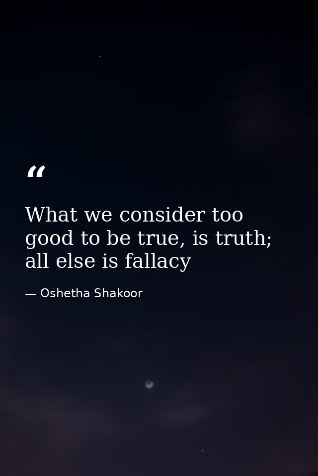 What we consider too good to be true, is truth; all else is fallacy — Oshetha Shakoor