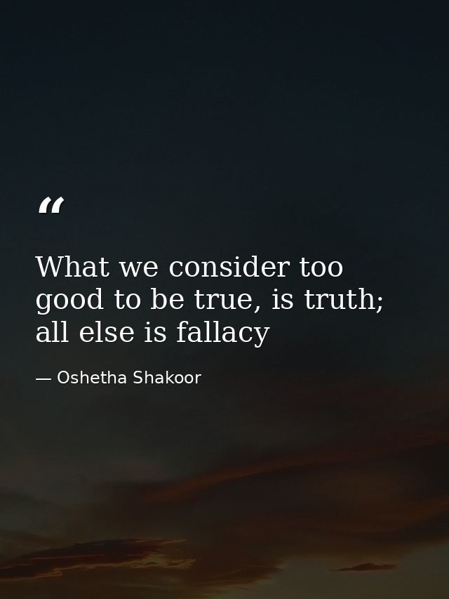 What we consider too good to be true, is truth; all else is fallacy — Oshetha Shakoor