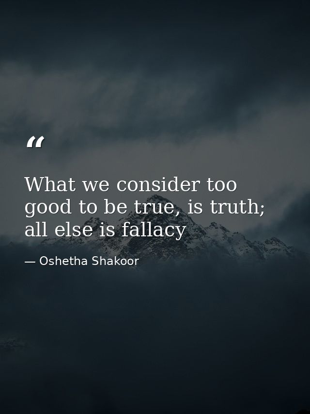What we consider too good to be true, is truth; all else is fallacy — Oshetha Shakoor