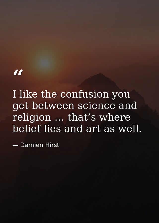 I like the confusion you get between science and religion … that’s where belief lies and art as well. — Damien Hirst