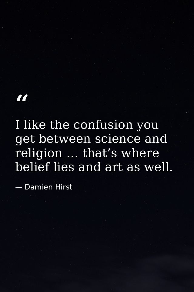 I like the confusion you get between science and religion … that’s where belief lies and art as well. — Damien Hirst