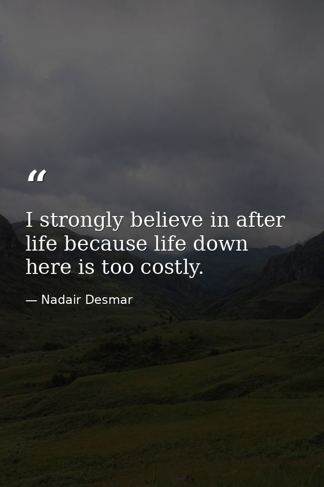 I strongly believe in after life because life down here is too costly. — Nadair Desmar