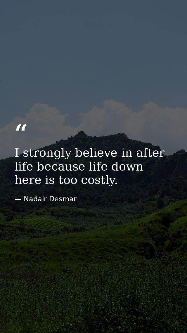 I strongly believe in after life because life down here is too costly. — Nadair Desmar