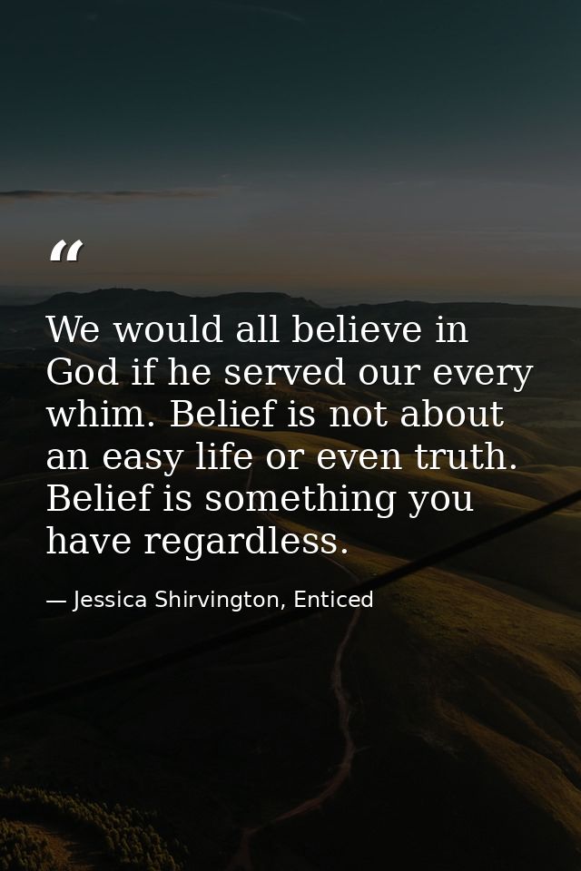 We would all believe in God if he served our every whim. Belief is not about an easy life or even truth. Belief is somet — Jessica Shirvington, Enticed