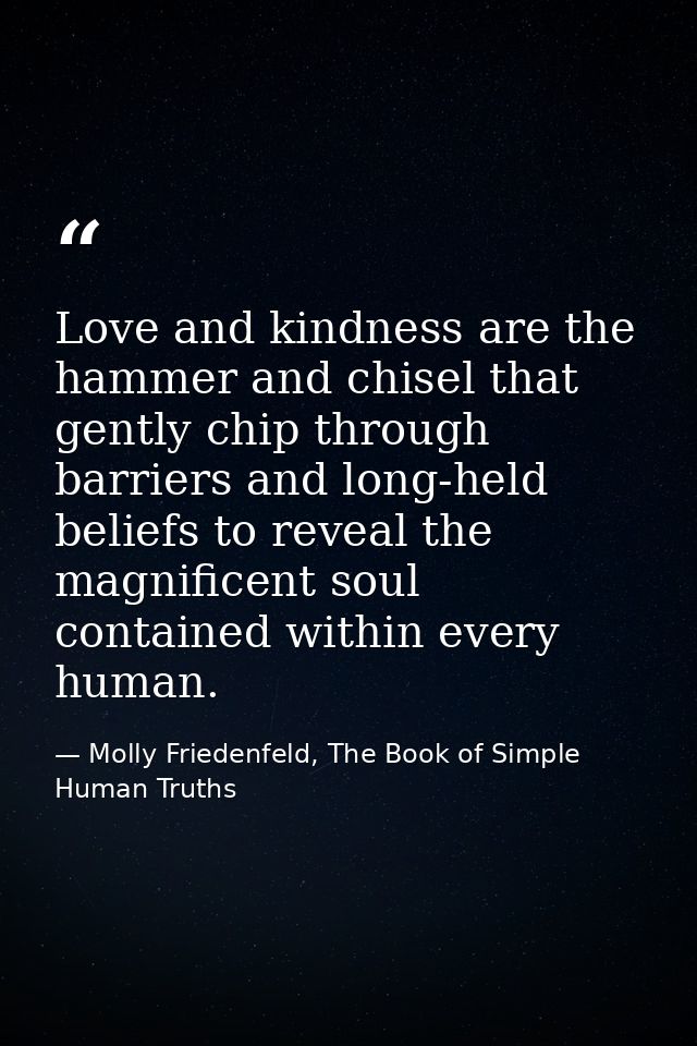 Love and kindness are the hammer and chisel that gently chip through barriers and long-held beliefs to reveal the magnif — Molly Friedenfeld, The Book of Simple Human Truths
